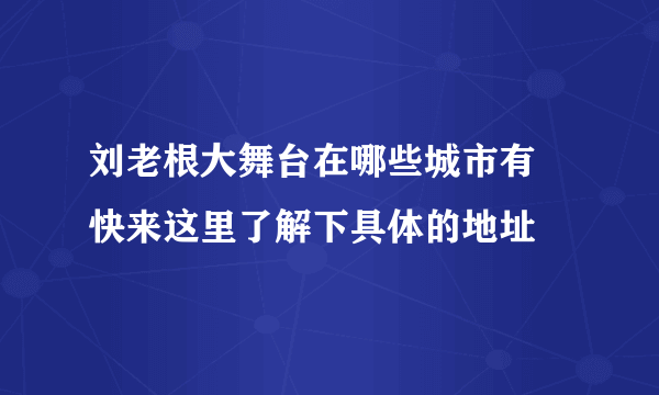 刘老根大舞台在哪些城市有 快来这里了解下具体的地址