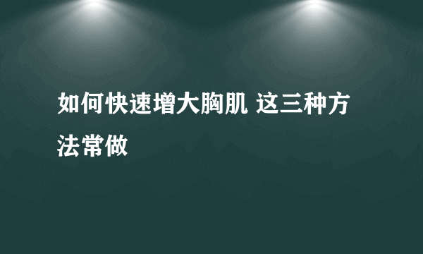 如何快速增大胸肌 这三种方法常做