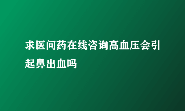 求医问药在线咨询高血压会引起鼻出血吗