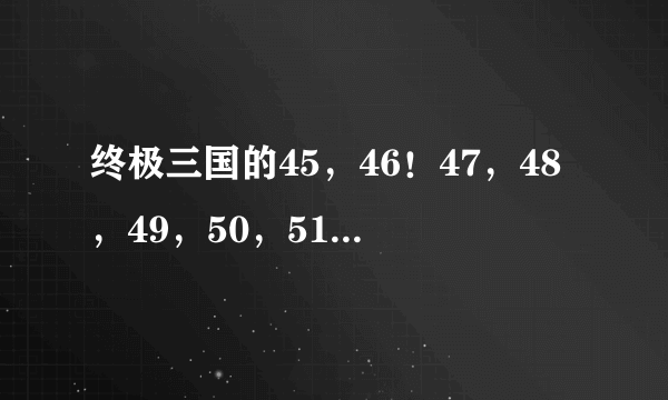 终极三国的45，46！47，48，49，50，51集剧情介绍谁知道