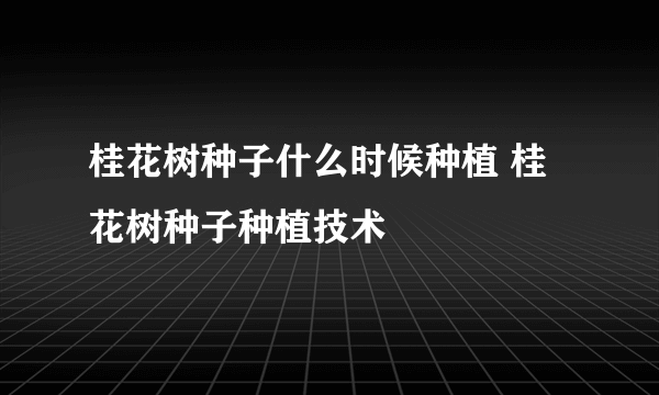 桂花树种子什么时候种植 桂花树种子种植技术