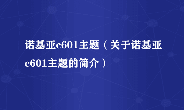 诺基亚c601主题（关于诺基亚c601主题的简介）