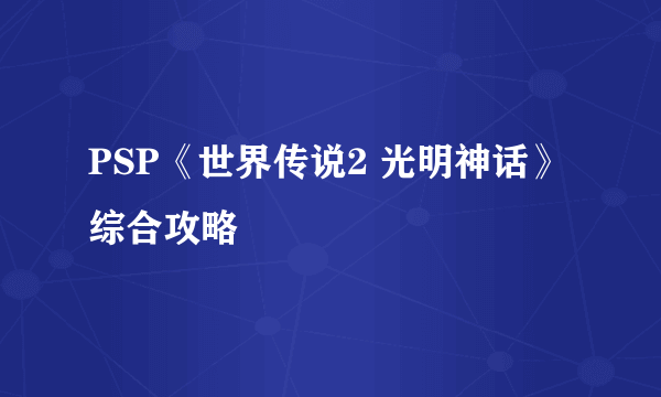 PSP《世界传说2 光明神话》综合攻略