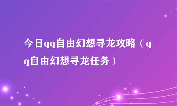 今日qq自由幻想寻龙攻略（qq自由幻想寻龙任务）