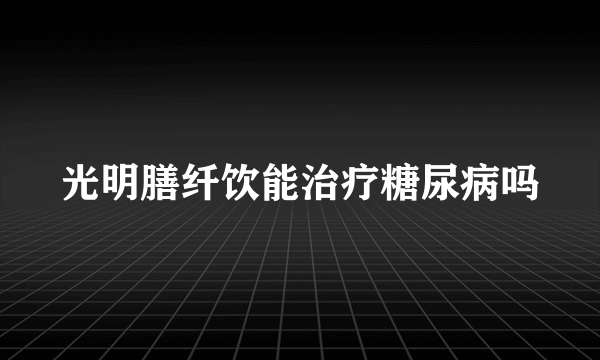 光明膳纤饮能治疗糖尿病吗