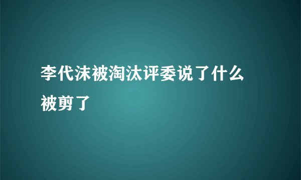 李代沫被淘汰评委说了什么 被剪了