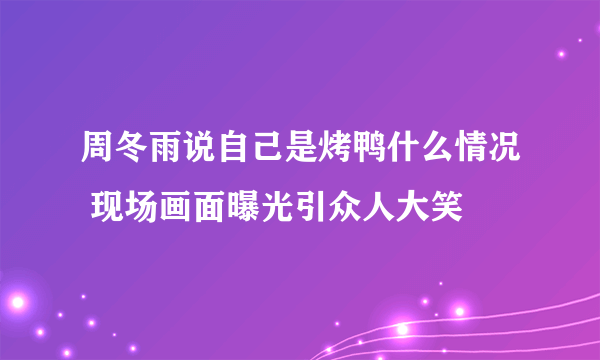 周冬雨说自己是烤鸭什么情况 现场画面曝光引众人大笑