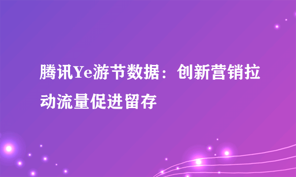 腾讯Ye游节数据：创新营销拉动流量促进留存