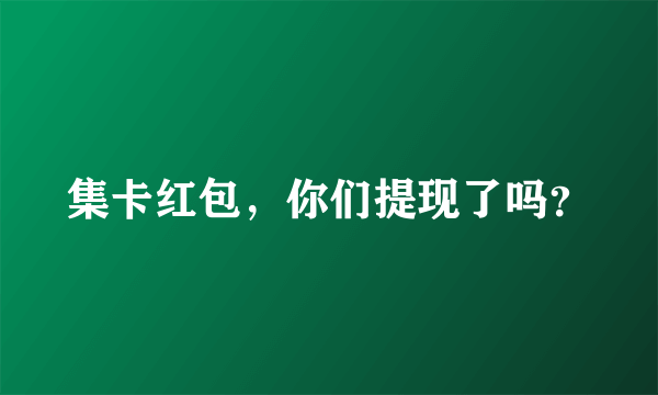 集卡红包，你们提现了吗？