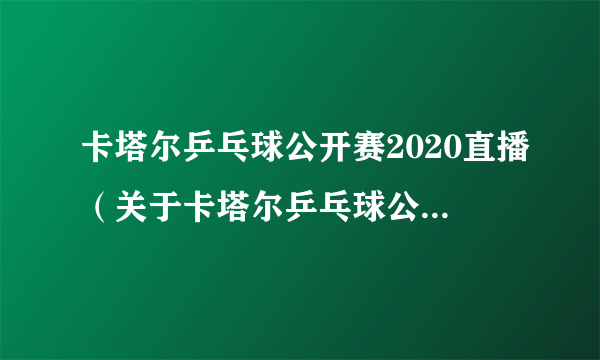 卡塔尔乒乓球公开赛2020直播（关于卡塔尔乒乓球公开赛2020直播的简介）