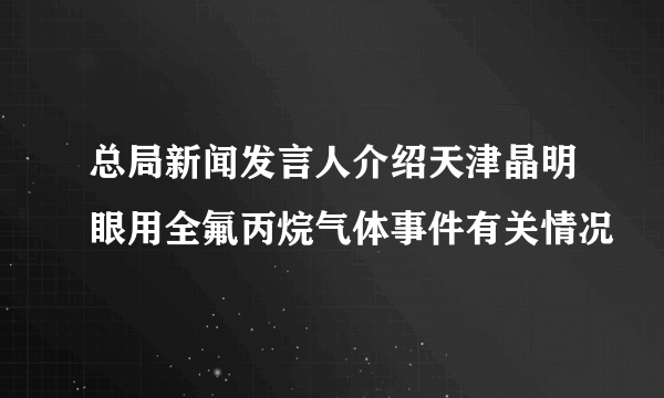 总局新闻发言人介绍天津晶明眼用全氟丙烷气体事件有关情况