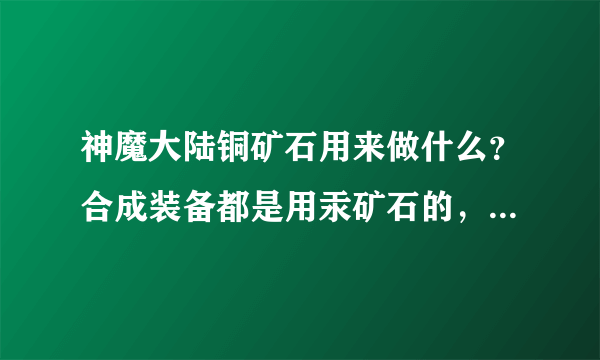 神魔大陆铜矿石用来做什么？合成装备都是用汞矿石的，那铜矿石有什么用啊？