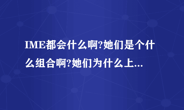 IME都会什么啊?她们是个什么组合啊?她们为什么上快乐大本营啊?她们配吗?