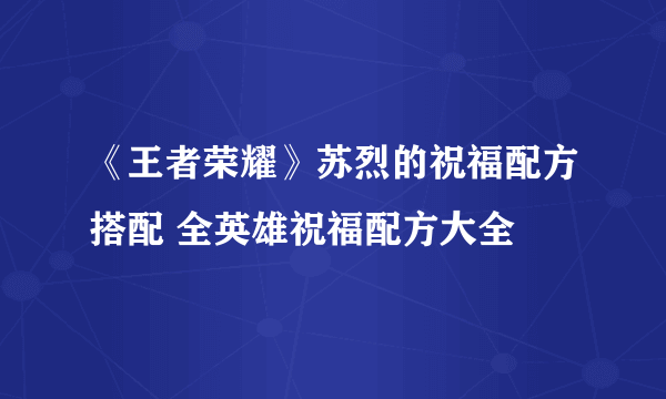 《王者荣耀》苏烈的祝福配方搭配 全英雄祝福配方大全