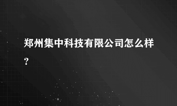 郑州集中科技有限公司怎么样？