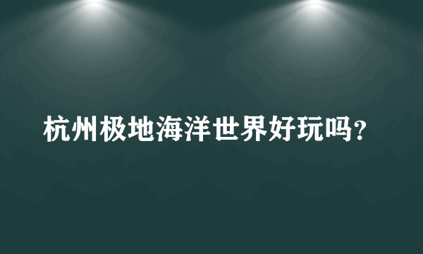 杭州极地海洋世界好玩吗？