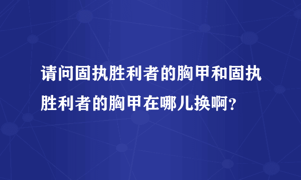 请问固执胜利者的胸甲和固执胜利者的胸甲在哪儿换啊？