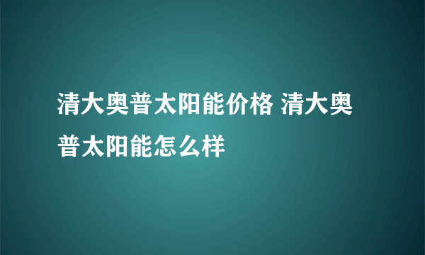 清大奥普太阳能价格 清大奥普太阳能怎么样