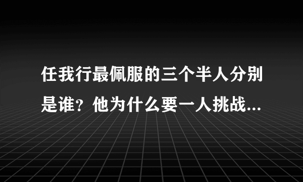 任我行最佩服的三个半人分别是谁？他为什么要一人挑战整个武林？