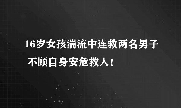 16岁女孩湍流中连救两名男子 不顾自身安危救人！