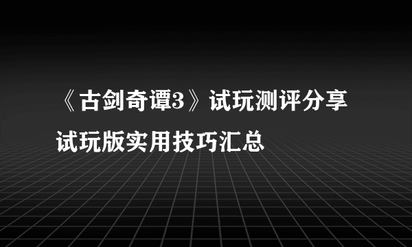 《古剑奇谭3》试玩测评分享 试玩版实用技巧汇总