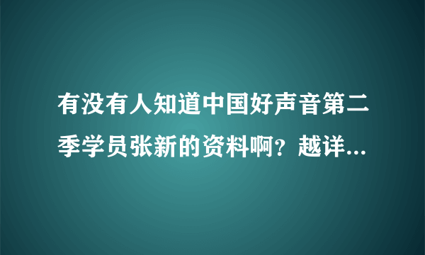 有没有人知道中国好声音第二季学员张新的资料啊？越详细越好，他唱歌太好听了！