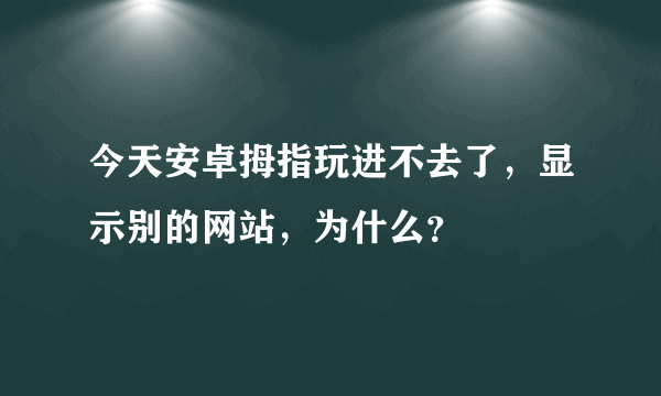 今天安卓拇指玩进不去了，显示别的网站，为什么？