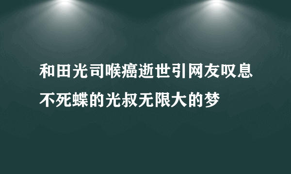 和田光司喉癌逝世引网友叹息不死蝶的光叔无限大的梦