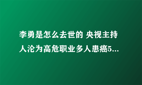 李勇是怎么去世的 央视主持人沦为高危职业多人患癌5人已去世