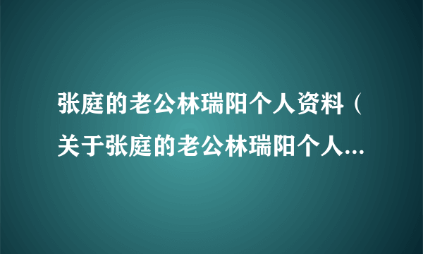 张庭的老公林瑞阳个人资料（关于张庭的老公林瑞阳个人资料的介绍）