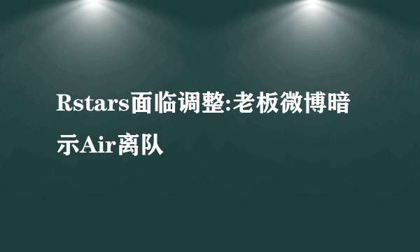 Rstars面临调整:老板微博暗示Air离队