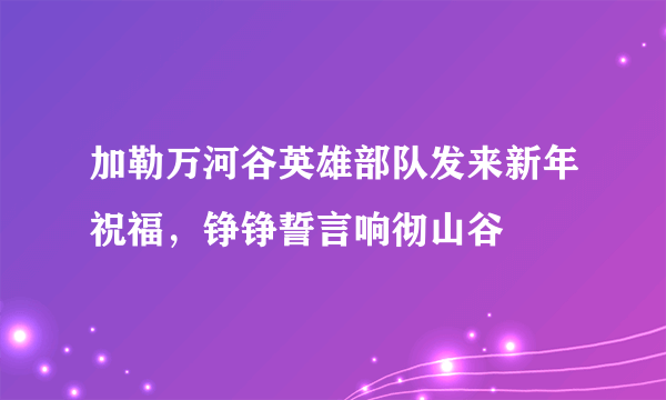 加勒万河谷英雄部队发来新年祝福，铮铮誓言响彻山谷