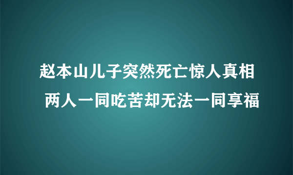 赵本山儿子突然死亡惊人真相 两人一同吃苦却无法一同享福