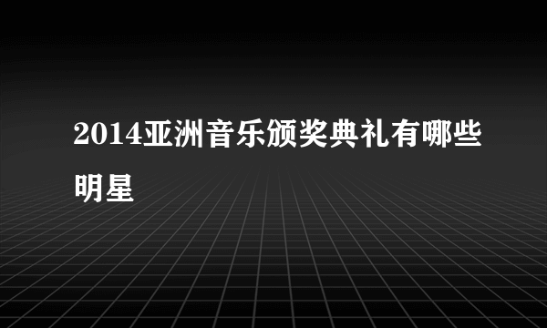 2014亚洲音乐颁奖典礼有哪些明星