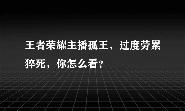 王者荣耀主播孤王，过度劳累猝死，你怎么看？