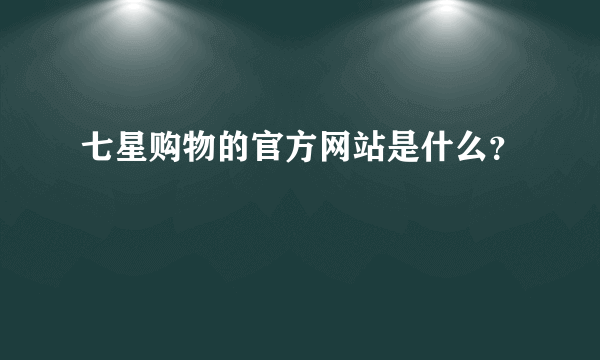 七星购物的官方网站是什么？