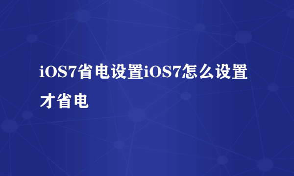 iOS7省电设置iOS7怎么设置才省电