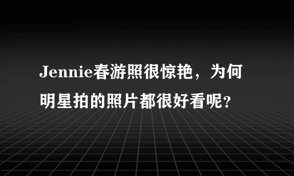 Jennie春游照很惊艳，为何明星拍的照片都很好看呢？