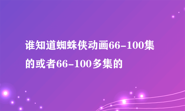 谁知道蜘蛛侠动画66-100集的或者66-100多集的