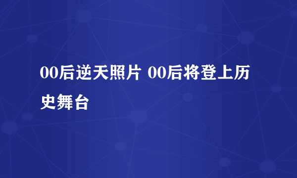 00后逆天照片 00后将登上历史舞台