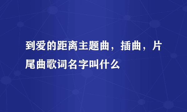 到爱的距离主题曲，插曲，片尾曲歌词名字叫什么