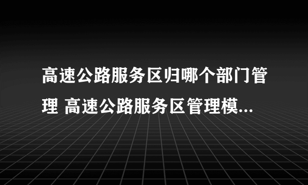 高速公路服务区归哪个部门管理 高速公路服务区管理模式有哪几种