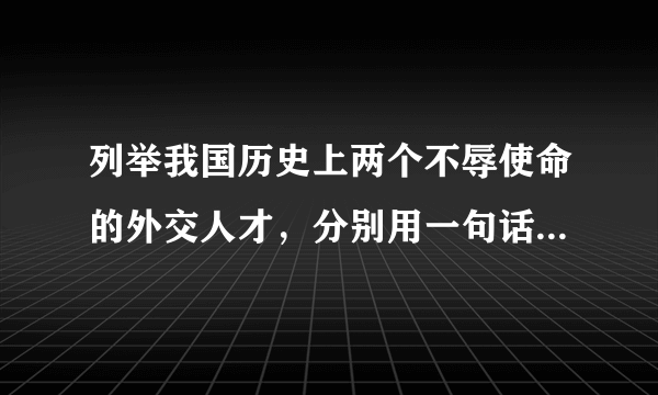 列举我国历史上两个不辱使命的外交人才，分别用一句话概括他们的主要事迹