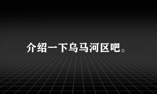 介绍一下乌马河区吧。