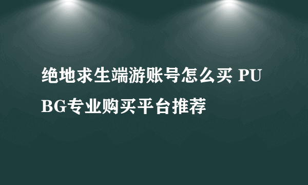 绝地求生端游账号怎么买 PUBG专业购买平台推荐