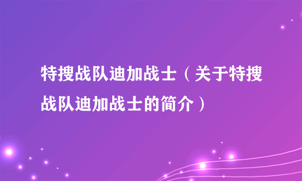 特搜战队迪加战士（关于特搜战队迪加战士的简介）