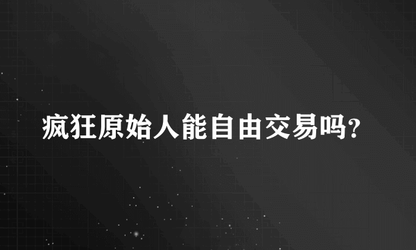 疯狂原始人能自由交易吗？