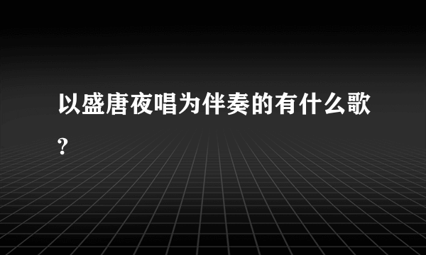 以盛唐夜唱为伴奏的有什么歌?