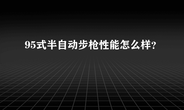 95式半自动步枪性能怎么样？