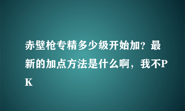 赤壁枪专精多少级开始加？最新的加点方法是什么啊，我不PK